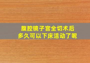 腹腔镜子宫全切术后多久可以下床活动了呢