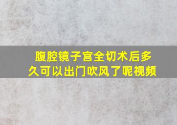 腹腔镜子宫全切术后多久可以出门吹风了呢视频