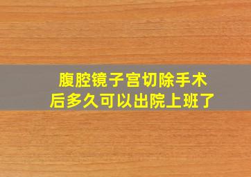 腹腔镜子宫切除手术后多久可以出院上班了