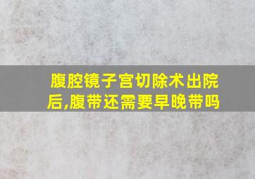 腹腔镜子宫切除术出院后,腹带还需要早晚带吗