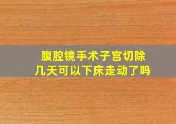 腹腔镜手术子宫切除几天可以下床走动了吗