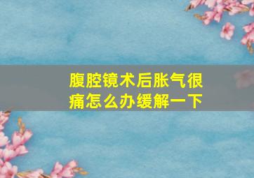 腹腔镜术后胀气很痛怎么办缓解一下