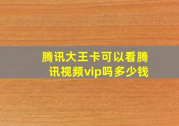 腾讯大王卡可以看腾讯视频vip吗多少钱