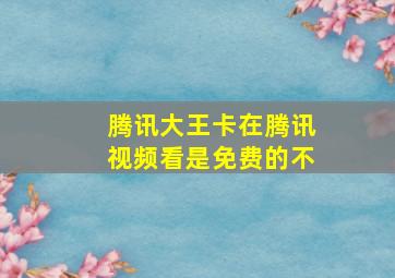 腾讯大王卡在腾讯视频看是免费的不