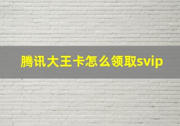 腾讯大王卡怎么领取svip