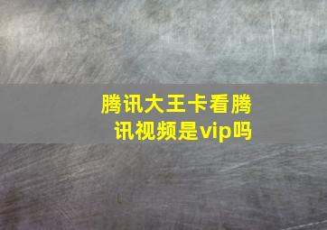 腾讯大王卡看腾讯视频是vip吗