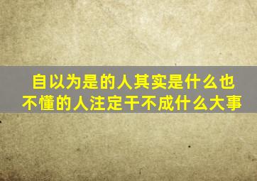 自以为是的人其实是什么也不懂的人注定干不成什么大事