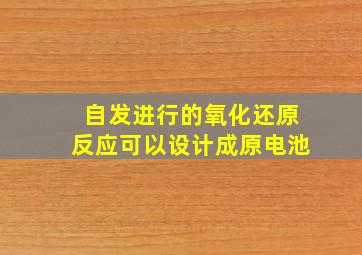 自发进行的氧化还原反应可以设计成原电池