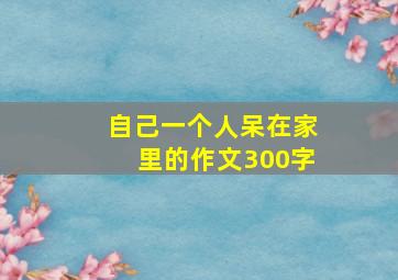 自己一个人呆在家里的作文300字