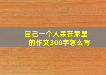 自己一个人呆在家里的作文300字怎么写