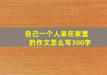 自己一个人呆在家里的作文怎么写300字