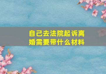 自己去法院起诉离婚需要带什么材料