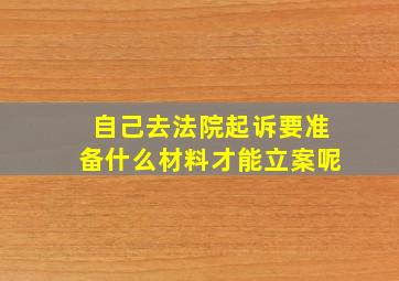 自己去法院起诉要准备什么材料才能立案呢