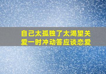 自己太孤独了太渴望关爱一时冲动答应谈恋爱