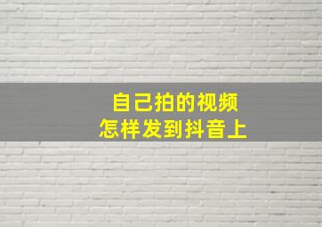 自己拍的视频怎样发到抖音上