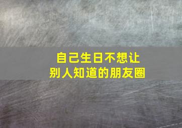 自己生日不想让别人知道的朋友圈