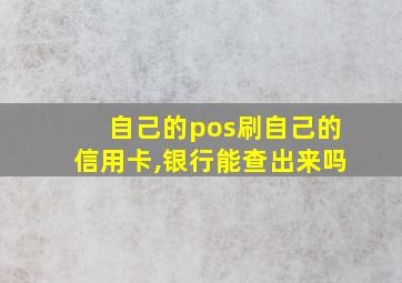 自己的pos刷自己的信用卡,银行能查出来吗