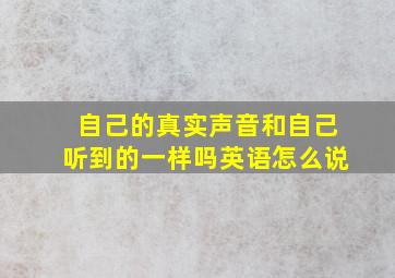 自己的真实声音和自己听到的一样吗英语怎么说