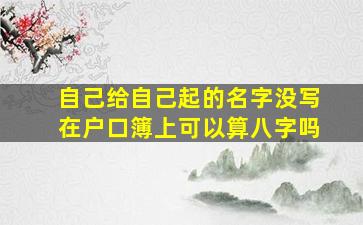 自己给自己起的名字没写在户口簿上可以算八字吗