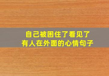 自己被困住了看见了有人在外面的心情句子