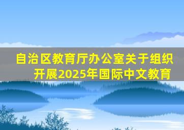 自治区教育厅办公室关于组织开展2025年国际中文教育