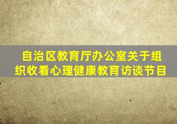 自治区教育厅办公室关于组织收看心理健康教育访谈节目