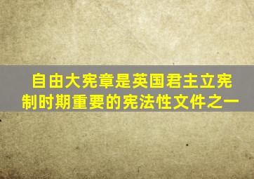 自由大宪章是英国君主立宪制时期重要的宪法性文件之一