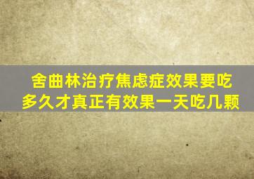 舍曲林治疗焦虑症效果要吃多久才真正有效果一天吃几颗