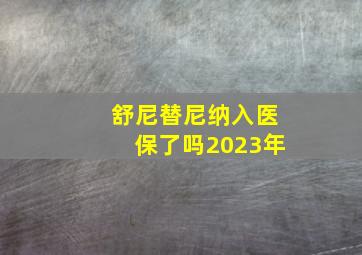 舒尼替尼纳入医保了吗2023年