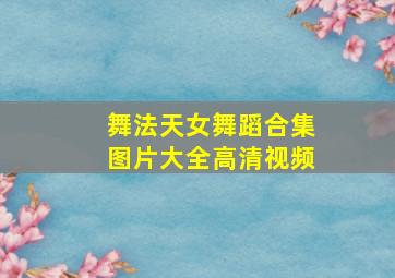 舞法天女舞蹈合集图片大全高清视频