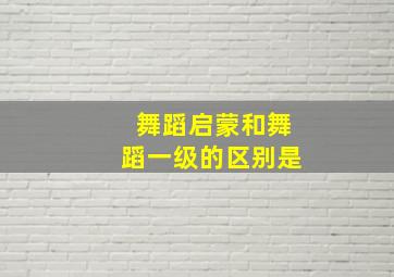 舞蹈启蒙和舞蹈一级的区别是