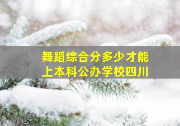 舞蹈综合分多少才能上本科公办学校四川