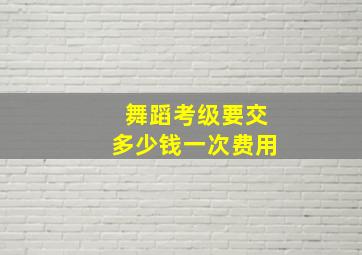 舞蹈考级要交多少钱一次费用