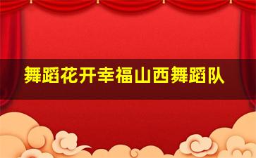 舞蹈花开幸福山西舞蹈队