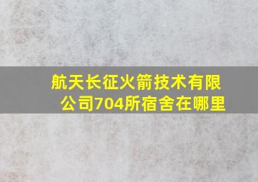 航天长征火箭技术有限公司704所宿舍在哪里