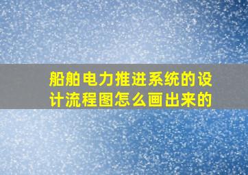 船舶电力推进系统的设计流程图怎么画出来的