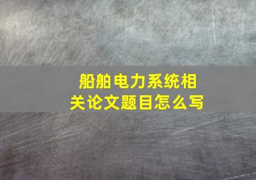 船舶电力系统相关论文题目怎么写