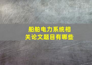 船舶电力系统相关论文题目有哪些