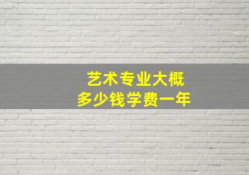 艺术专业大概多少钱学费一年