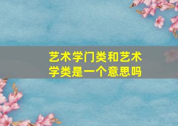 艺术学门类和艺术学类是一个意思吗