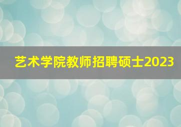 艺术学院教师招聘硕士2023