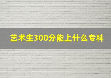 艺术生300分能上什么专科