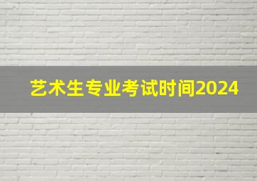 艺术生专业考试时间2024