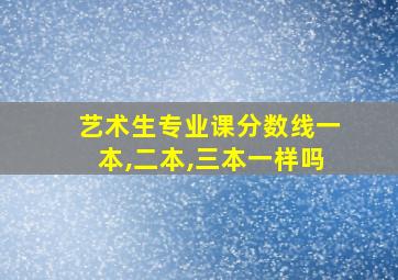 艺术生专业课分数线一本,二本,三本一样吗