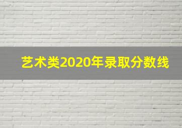 艺术类2020年录取分数线