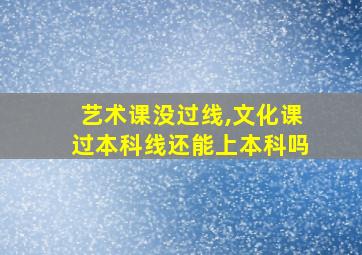 艺术课没过线,文化课过本科线还能上本科吗