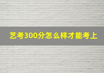 艺考300分怎么样才能考上