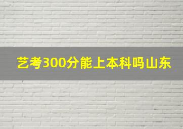 艺考300分能上本科吗山东