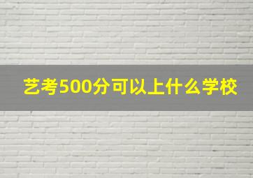 艺考500分可以上什么学校