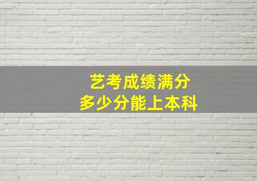 艺考成绩满分多少分能上本科